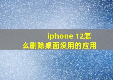 iphone 12怎么删除桌面没用的应用